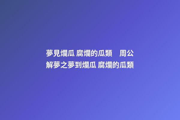 夢見爛瓜 腐爛的瓜類　周公解夢之夢到爛瓜 腐爛的瓜類
